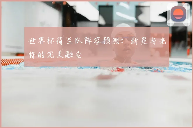 世界杯荷兰队阵容预测：新星与老将的完美融合