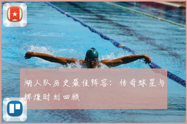 湖人队历史最佳阵容:传奇球星与辉煌时刻回顾