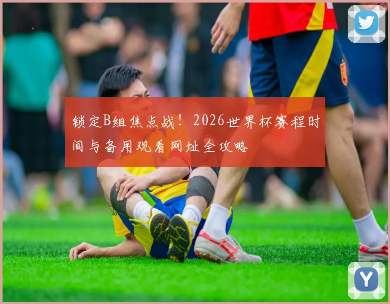 锁定B组焦点战！2026世界杯赛程时间与备用观看网址全攻略