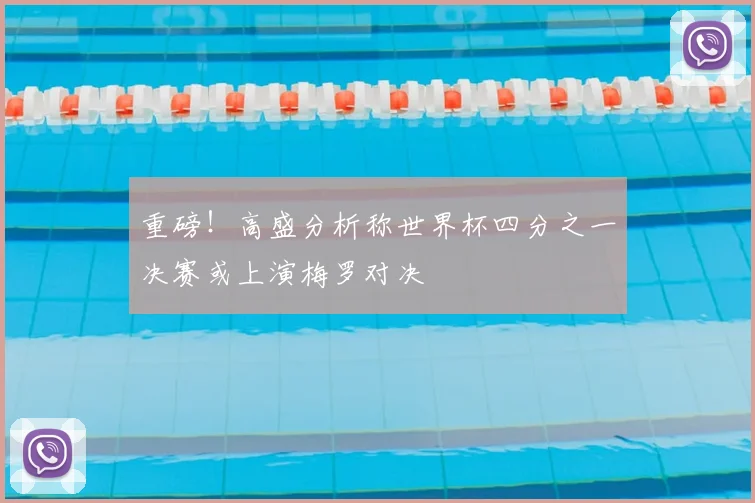 重磅!高盛分析称世界杯四分之一决赛或上演梅罗对决