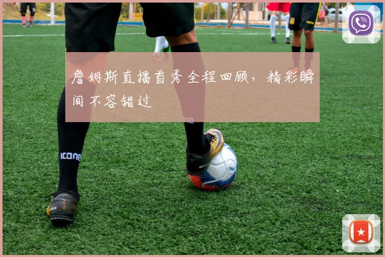 詹姆斯直播首秀全程回顾，精彩瞬间不容错过