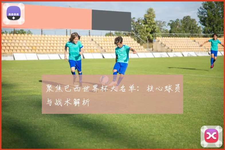 聚焦巴西世界杯大名单：核心球员与战术解析