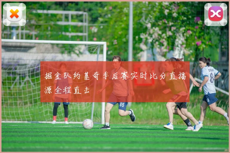 掘金队约基奇季后赛实时比分直播源全程直击