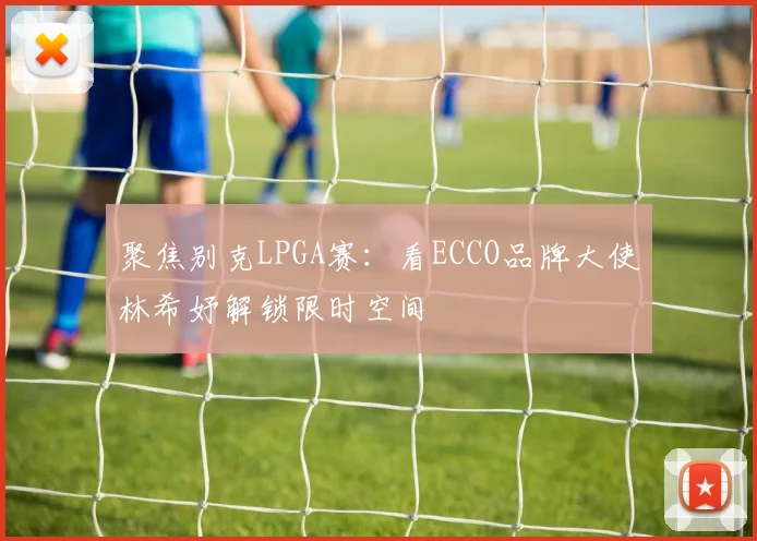 聚焦别克LPGA赛：看ECCO品牌大使林希妤解锁限时空间