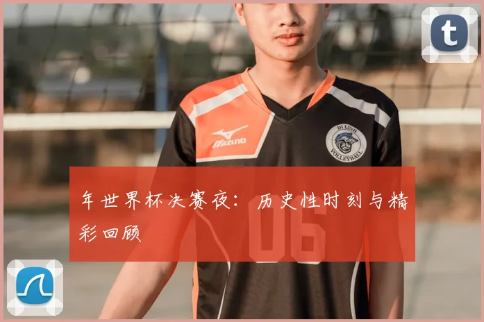 年世界杯决赛夜：历史性时刻与精彩回顾