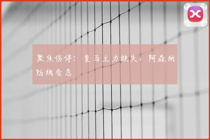 聚焦伤停：皇马主力缺失，阿森纳防线告急