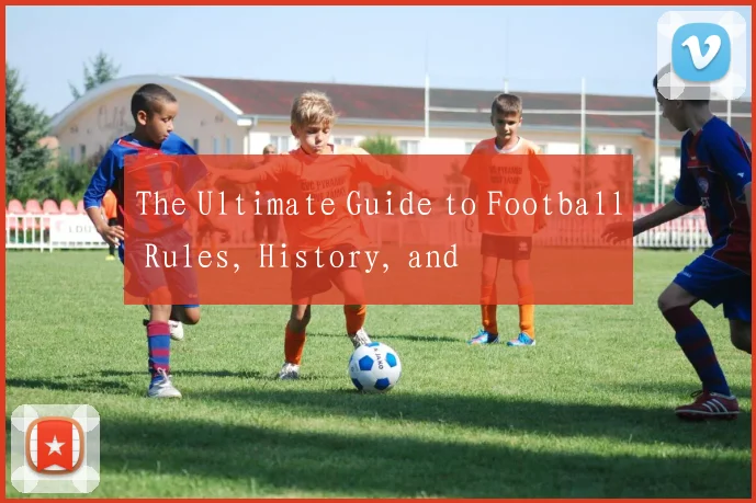 The Ultimate Guide to Football Rules, History, and