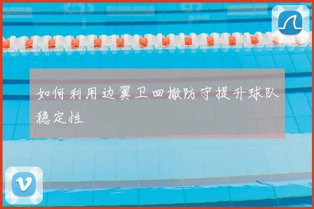 如何利用边翼卫回撤防守提升球队稳定性