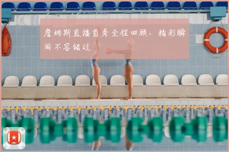 詹姆斯直播首秀全程回顾，精彩瞬间不容错过