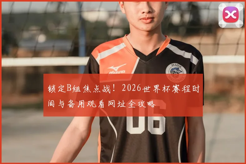 锁定B组焦点战！2026世界杯赛程时间与备用观看网址全攻略