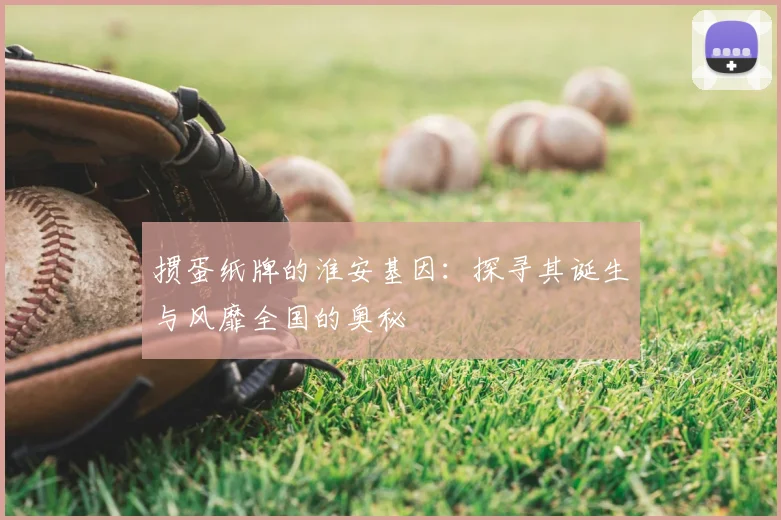 掼蛋纸牌的淮安基因：探寻其诞生与风靡全国的奥秘