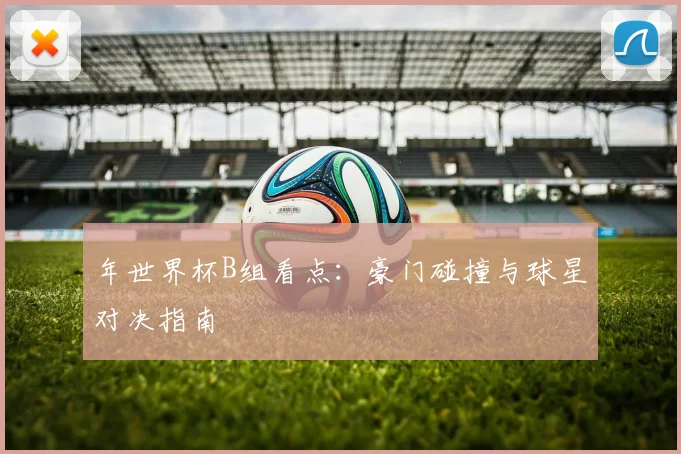 年世界杯B组看点：豪门碰撞与球星对决指南