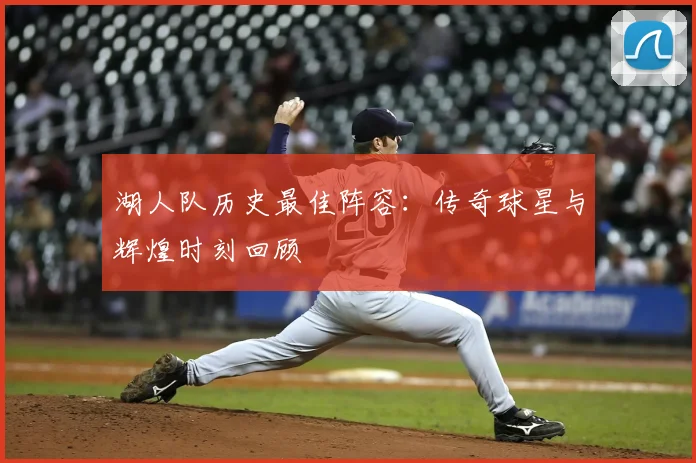 湖人队历史最佳阵容:传奇球星与辉煌时刻回顾