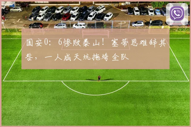 国安0：6惨败泰山！塞蒂恩难辞其咎，一人成天坑拖垮全队