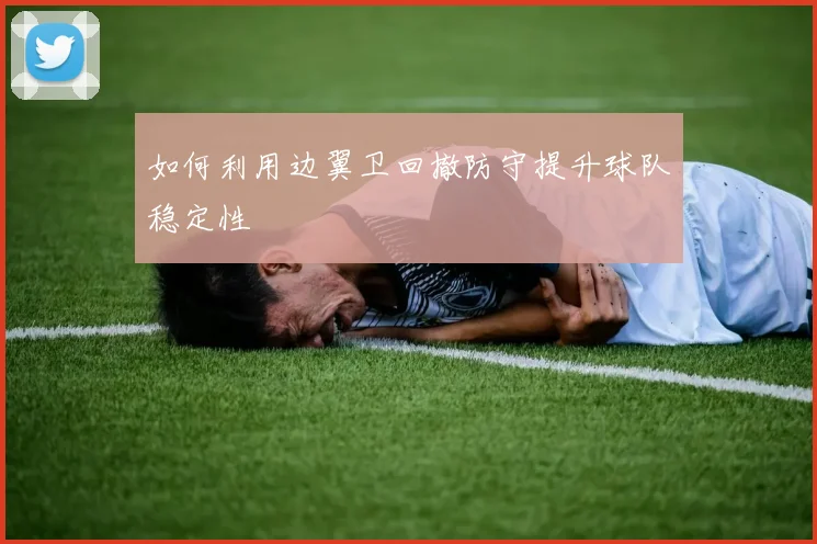 如何利用边翼卫回撤防守提升球队稳定性