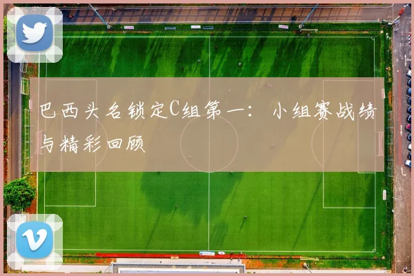 巴西头名锁定C组第一：小组赛战绩与精彩回顾