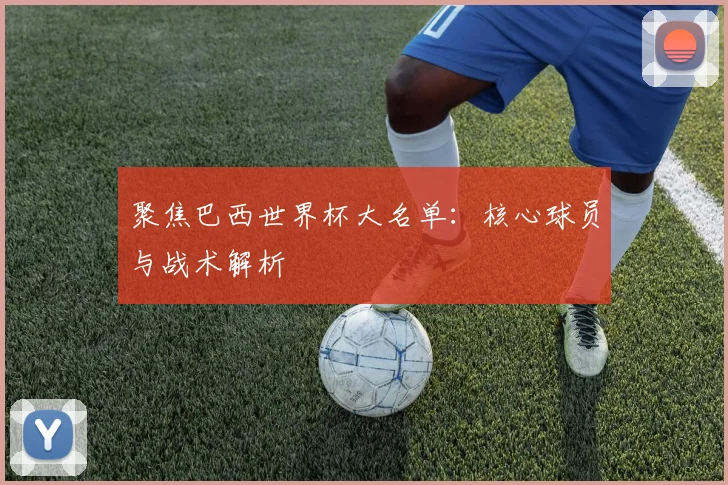 聚焦巴西世界杯大名单：核心球员与战术解析