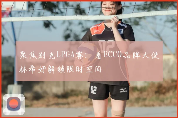 聚焦别克LPGA赛：看ECCO品牌大使林希妤解锁限时空间