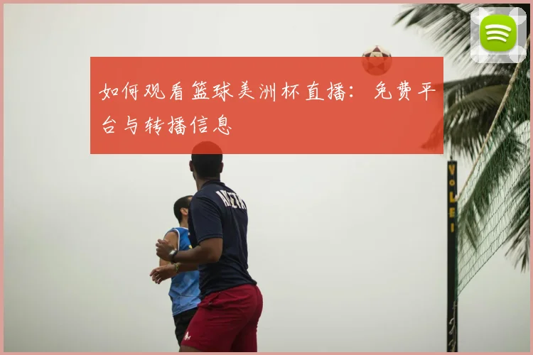 如何观看篮球美洲杯直播：免费平台与转播信息