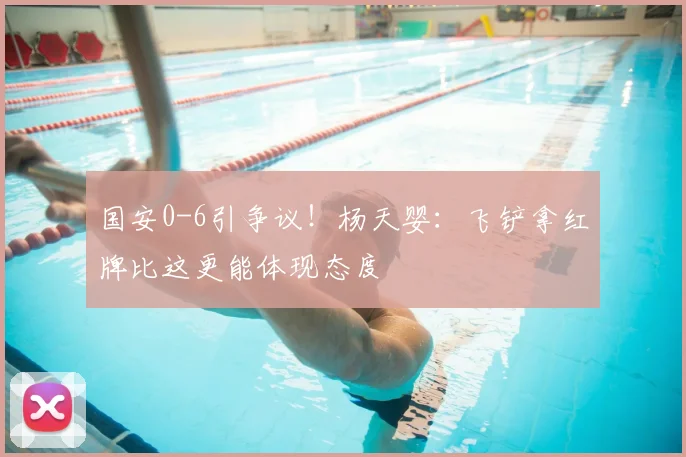 国安0-6引争议！杨天婴：飞铲拿红牌比这更能体现态度
