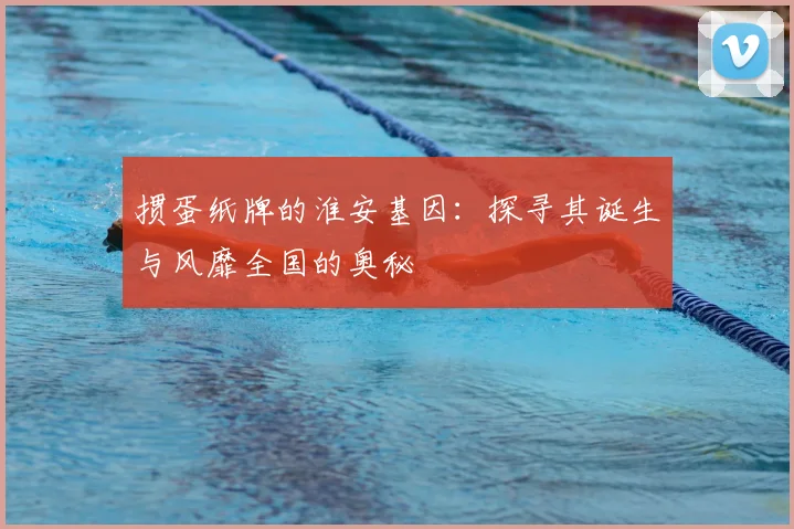 掼蛋纸牌的淮安基因：探寻其诞生与风靡全国的奥秘