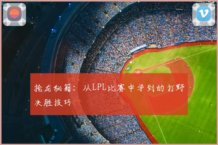 抢龙秘籍：从LPL比赛中学到的打野决胜技巧