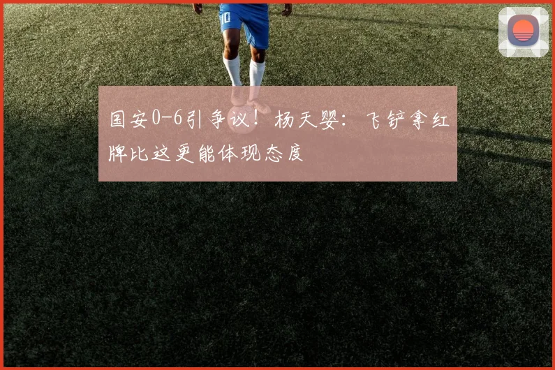 国安0-6引争议！杨天婴：飞铲拿红牌比这更能体现态度