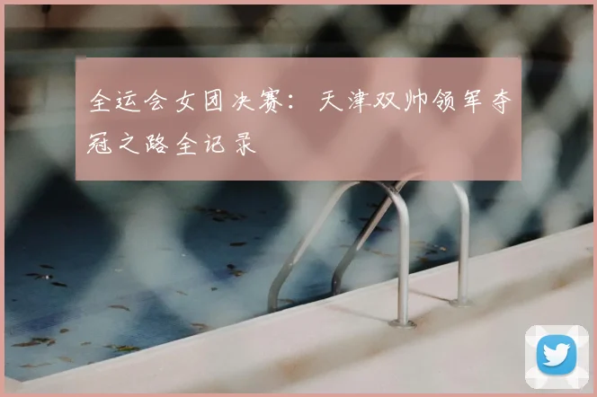 全运会女团决赛：天津双帅领军夺冠之路全记录