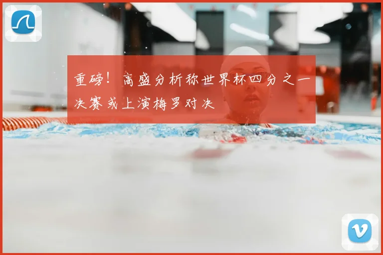 重磅!高盛分析称世界杯四分之一决赛或上演梅罗对决