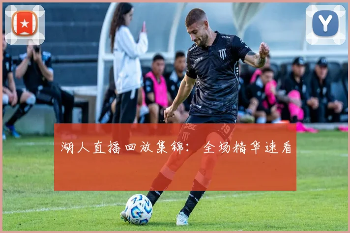 湖人直播回放集锦：全场精华速看